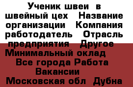 Ученик швеи. в швейный цех › Название организации ­ Компания-работодатель › Отрасль предприятия ­ Другое › Минимальный оклад ­ 1 - Все города Работа » Вакансии   . Московская обл.,Дубна г.